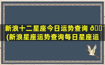 新浪十二星座今日运势查询 🐴 (新浪星座运势查询每日星座运 🐺 势di一
)